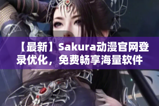 【最新】Sakura動(dòng)漫官網(wǎng)登錄優(yōu)化，免費(fèi)暢享海量軟件資源！