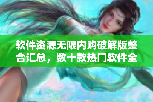 軟件資源無限內(nèi)購破解版整合匯總，數(shù)十款熱門軟件全線免費(fèi)使用