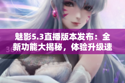 魅影5.3直播版本發(fā)布：全新功能大揭秘，體驗(yàn)升級速度提升
