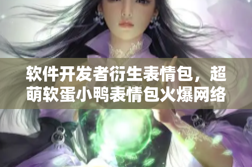 軟件開發(fā)者衍生表情包，超萌軟蛋小鴨表情包火爆網(wǎng)絡(luò)，軟件界新寵！