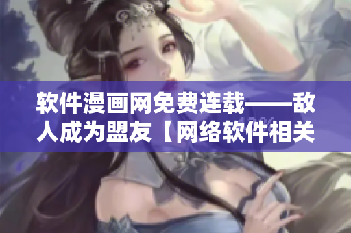 軟件漫畫網(wǎng)免費連載——敵人成為盟友【網(wǎng)絡(luò)軟件相關(guān)】