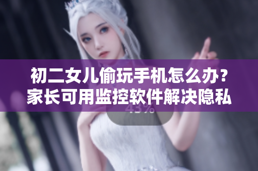 初二女兒偷玩手機(jī)怎么辦？家長可用監(jiān)控軟件解決隱私困擾