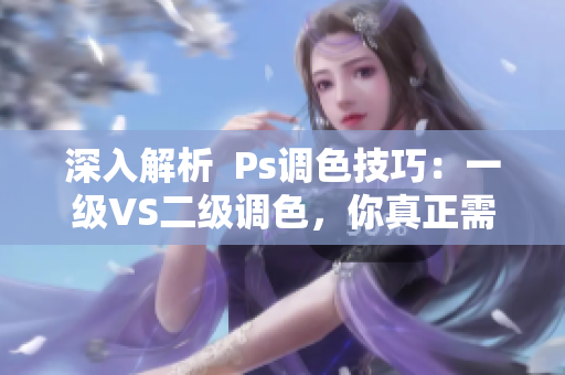 深入解析  Ps調(diào)色技巧：一級VS二級調(diào)色，你真正需要的是哪一個？