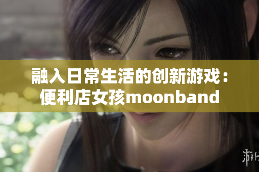 融入日常生活的創(chuàng)新游戲：便利店女孩moonband