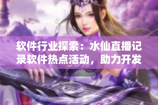 軟件行業(yè)探索：水仙直播記錄軟件熱點(diǎn)活動(dòng)，助力開(kāi)發(fā)者技能提升