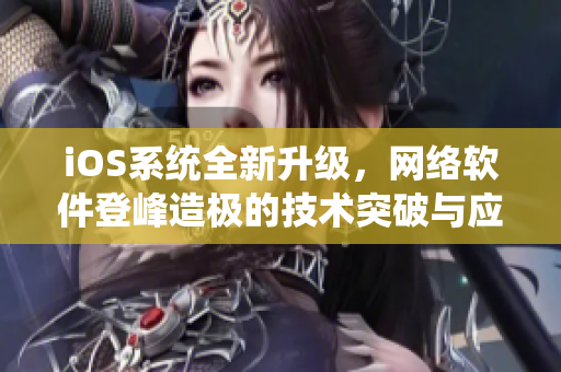 iOS系統(tǒng)全新升級(jí)，網(wǎng)絡(luò)軟件登峰造極的技術(shù)突破與應(yīng)用探索