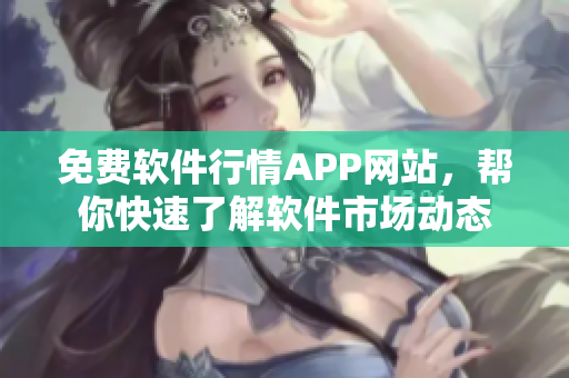 免費(fèi)軟件行情APP網(wǎng)站，幫你快速了解軟件市場(chǎng)動(dòng)態(tài)