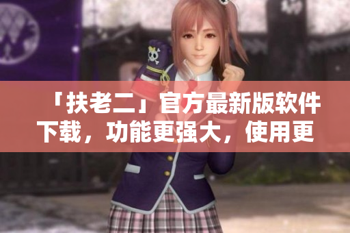 「扶老二」官方最新版軟件下載，功能更強(qiáng)大，使用更便捷