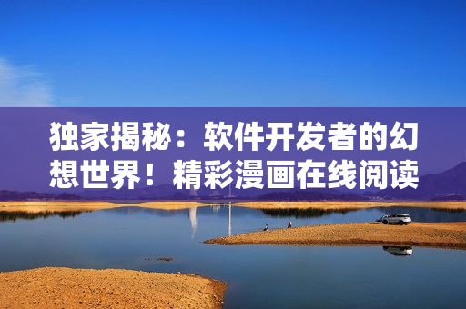 獨(dú)家揭秘：軟件開發(fā)者的幻想世界！精彩漫畫在線閱讀通道