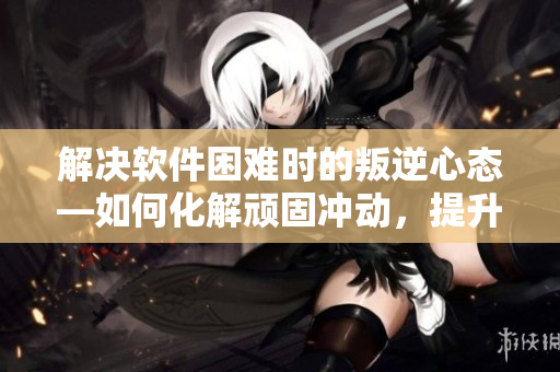 解決軟件困難時(shí)的叛逆心態(tài)—如何化解頑固沖動(dòng)，提升生產(chǎn)力
