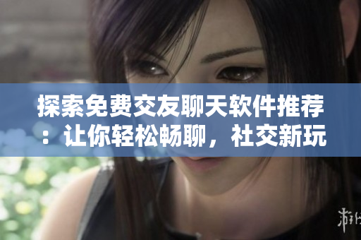 探索免費交友聊天軟件推薦：讓你輕松暢聊，社交新玩法