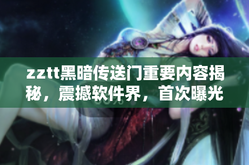 zztt黑暗傳送門重要內(nèi)容揭秘，震撼軟件界，首次曝光！