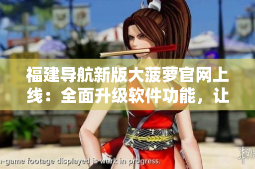 福建導(dǎo)航新版大菠蘿官網(wǎng)上線：全面升級軟件功能，讓您暢享更智能導(dǎo)航！