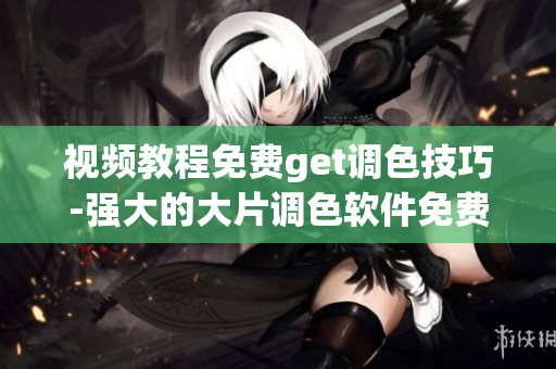 視頻教程免費(fèi)get調(diào)色技巧-強(qiáng)大的大片調(diào)色軟件免費(fèi)下載