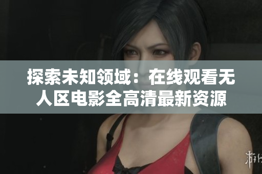 探索未知領(lǐng)域：在線觀看無(wú)人區(qū)電影全高清最新資源