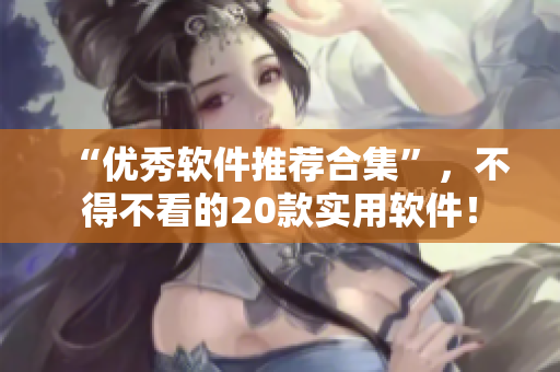 “優(yōu)秀軟件推薦合集”，不得不看的20款實(shí)用軟件！