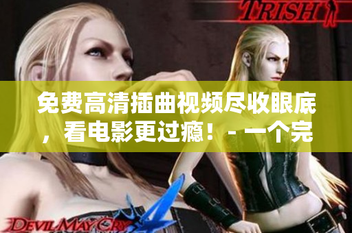 免費(fèi)高清插曲視頻盡收眼底，看電影更過癮！- 一個(gè)完美的資源網(wǎng)站