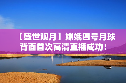 【盛世觀月】嫦娥四號月球背面首次高清直播成功！