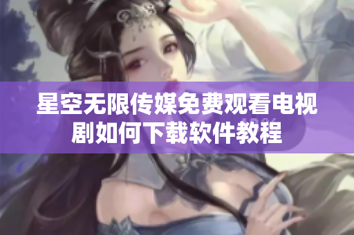星空無(wú)限傳媒免費(fèi)觀看電視劇如何下載軟件教程