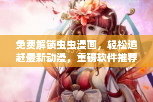 免費解鎖蟲蟲漫畫，輕松追趕最新動漫，重磅軟件推薦！