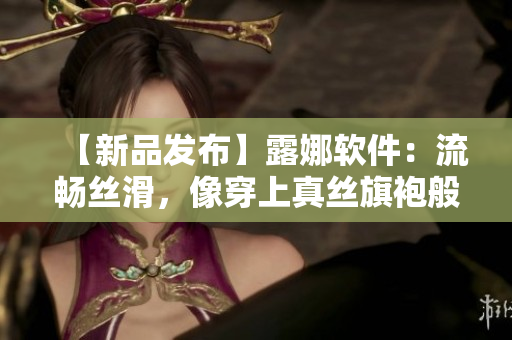 【新品發(fā)布】露娜軟件：流暢絲滑，像穿上真絲旗袍般舒適的網(wǎng)絡(luò)體驗