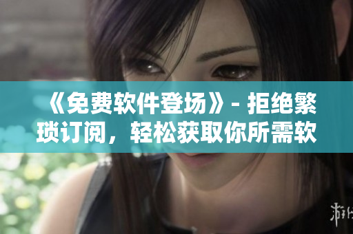 《免費(fèi)軟件登場》- 拒絕繁瑣訂閱，輕松獲取你所需軟件！