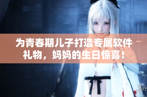為青春期兒子打造專屬軟件禮物，媽媽的生日驚喜！