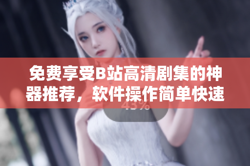 免費(fèi)享受B站高清劇集的神器推薦，軟件操作簡單快速