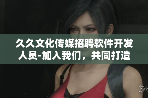久久文化傳媒招聘軟件開發(fā)人員-加入我們，共同打造優(yōu)秀技術(shù)團(tuán)隊(duì)