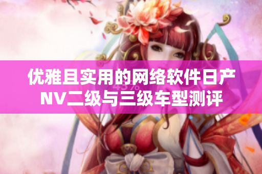 優(yōu)雅且實(shí)用的網(wǎng)絡(luò)軟件日產(chǎn)NV二級(jí)與三級(jí)車型測(cè)評(píng)