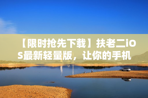 【限時(shí)搶先下載】扶老二iOS最新輕量版，讓你的手機(jī)運(yùn)行更流暢！