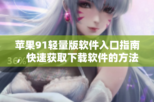 蘋果91輕量版軟件入口指南，快速獲取下載軟件的方法