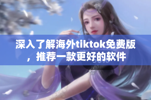 深入了解海外tiktok免費版，推薦一款更好的軟件