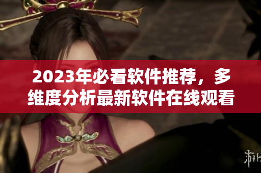 2023年必看軟件推薦，多維度分析最新軟件在線觀看攻略