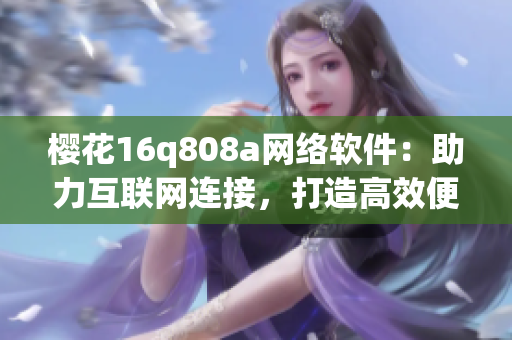 櫻花16q808a網(wǎng)絡(luò)軟件：助力互聯(lián)網(wǎng)連接，打造高效便捷的工作環(huán)境