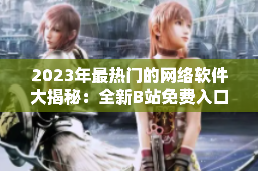 2023年最熱門的網(wǎng)絡(luò)軟件大揭秘：全新B站免費入口揭開神秘面紗