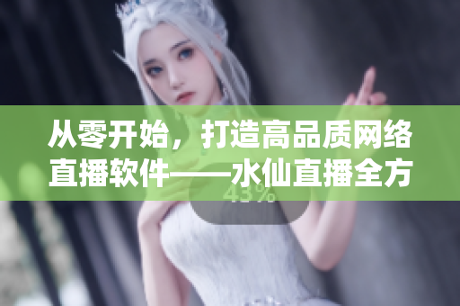 從零開始，打造高品質(zhì)網(wǎng)絡(luò)直播軟件——水仙直播全方位評測