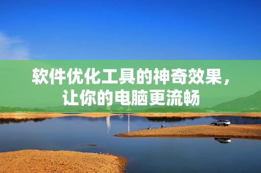 軟件優(yōu)化工具的神奇效果，讓你的電腦更流暢