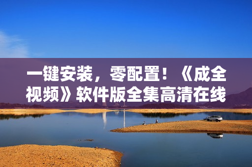 一鍵安裝，零配置！《成全視頻》軟件版全集高清在線觀看