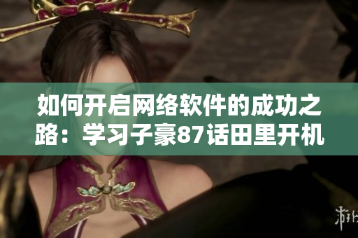 如何開啟網(wǎng)絡(luò)軟件的成功之路：學(xué)習(xí)子豪87話田里開機(jī)方法