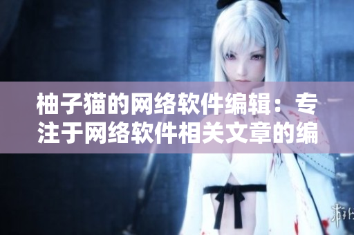柚子貓的網(wǎng)絡(luò)軟件編輯：專注于網(wǎng)絡(luò)軟件相關(guān)文章的編寫