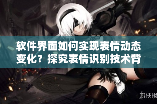 軟件界面如何實現(xiàn)表情動態(tài)變化？探究表情識別技術背后的算法原理