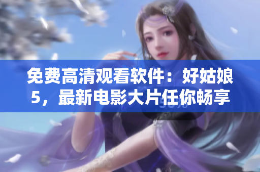 免費(fèi)高清觀看軟件：好姑娘5，最新電影大片任你暢享