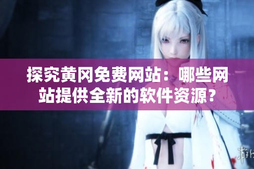 探究黃岡免費(fèi)網(wǎng)站：哪些網(wǎng)站提供全新的軟件資源？