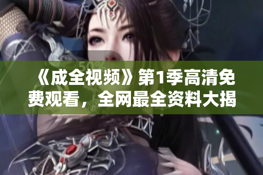 《成全視頻》第1季高清免費(fèi)觀看，全網(wǎng)最全資料大揭秘！