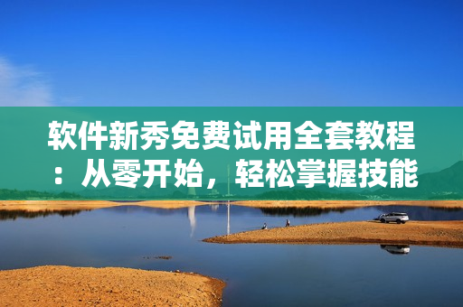 軟件新秀免費試用全套教程：從零開始，輕松掌握技能