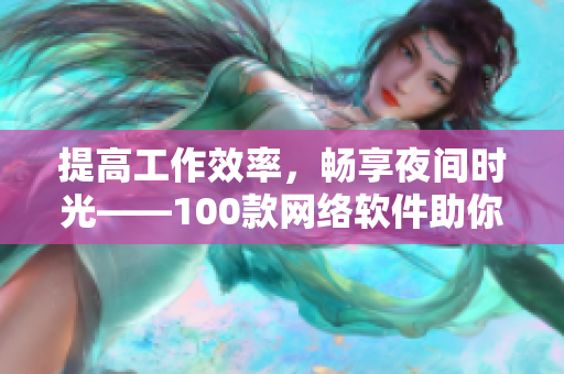 提高工作效率，暢享夜間時(shí)光——100款網(wǎng)絡(luò)軟件助你輕松應(yīng)對夜間工作