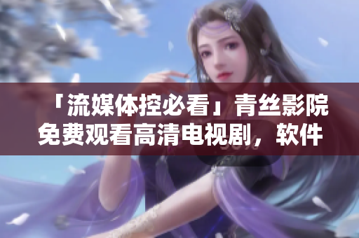 「流媒體控必看」青絲影院免費(fèi)觀看高清電視劇，軟件用戶福音！