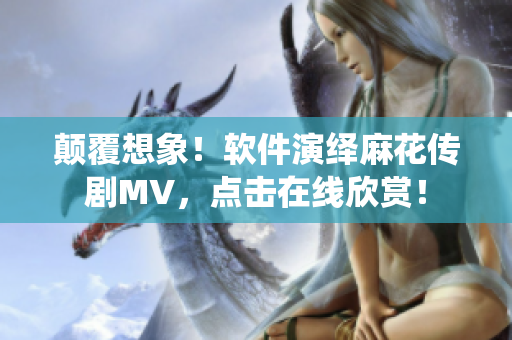 顛覆想象！軟件演繹麻花傳劇MV，點(diǎn)擊在線欣賞！