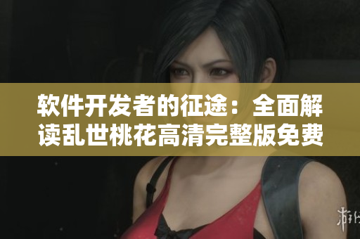 軟件開發(fā)者的征途：全面解讀亂世桃花高清完整版免費(fèi)觀看攻略